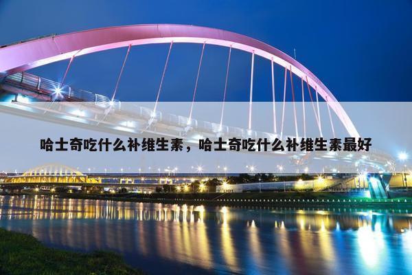 哈士奇吃什么补维生素，哈士奇吃什么补维生素最好
