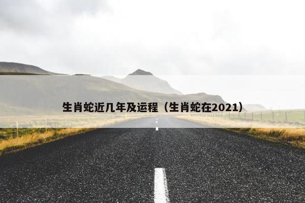 生肖蛇近几年及运程（生肖蛇在2021）