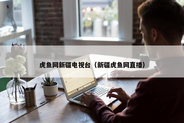 虎鱼网新疆电视台（新疆虎鱼网直播）