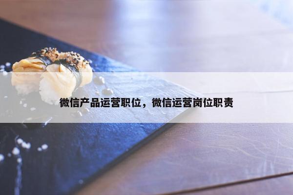 微信产品运营职位，微信运营岗位职责