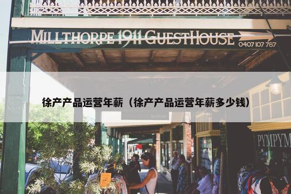 徐产产品运营年薪（徐产产品运营年薪多少钱）