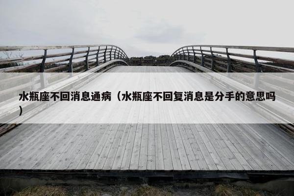 水瓶座不回消息通病（水瓶座不回复消息是分手的意思吗）