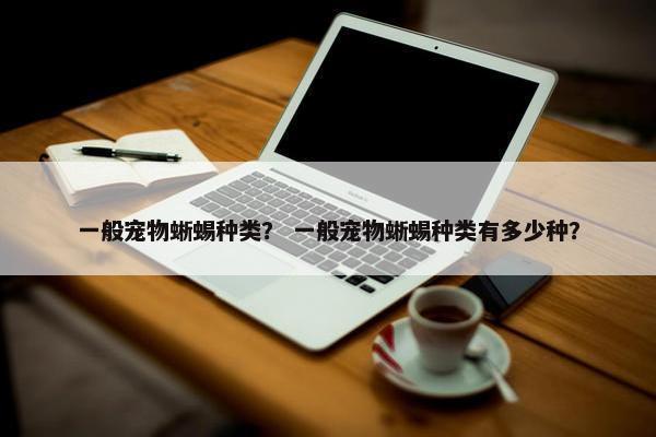 一般宠物蜥蜴种类？ 一般宠物蜥蜴种类有多少种？