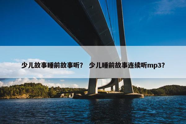 少儿故事睡前故事听？ 少儿睡前故事连续听mp3？
