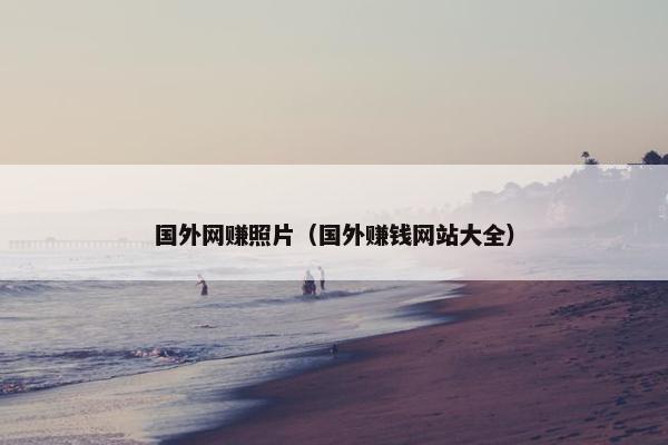 国外网赚照片（国外赚钱网站大全）