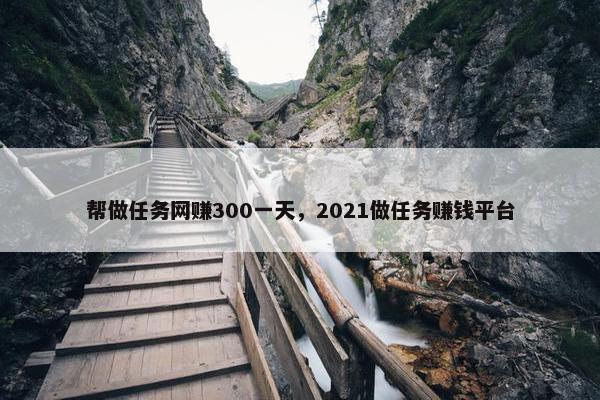 帮做任务网赚300一天，2021做任务赚钱平台