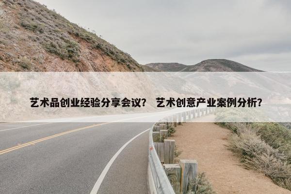 艺术品创业经验分享会议？ 艺术创意产业案例分析？