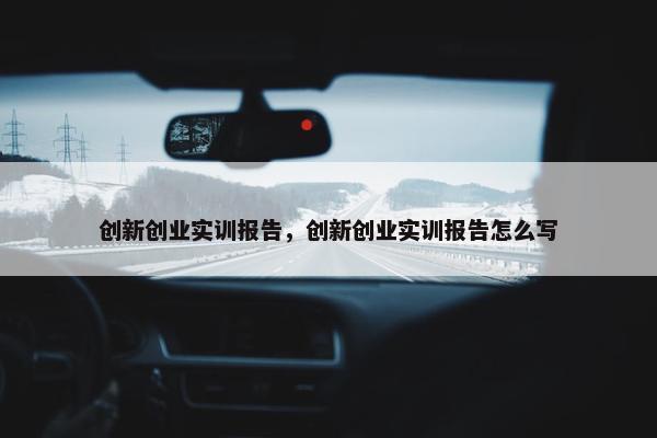 创新创业实训报告，创新创业实训报告怎么写