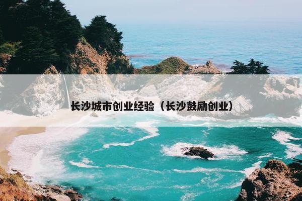 长沙城市创业经验（长沙鼓励创业）