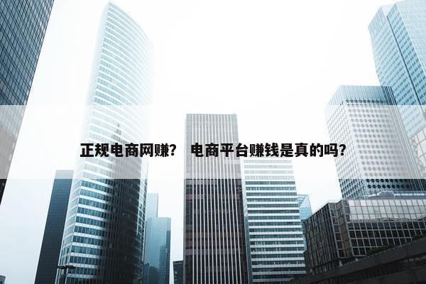 正规电商网赚？ 电商平台赚钱是真的吗？