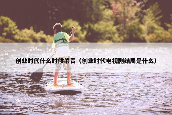 创业时代什么时候杀青（创业时代电视剧结局是什么）