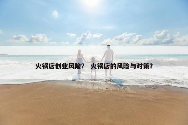 火锅店创业风险？ 火锅店的风险与对策？