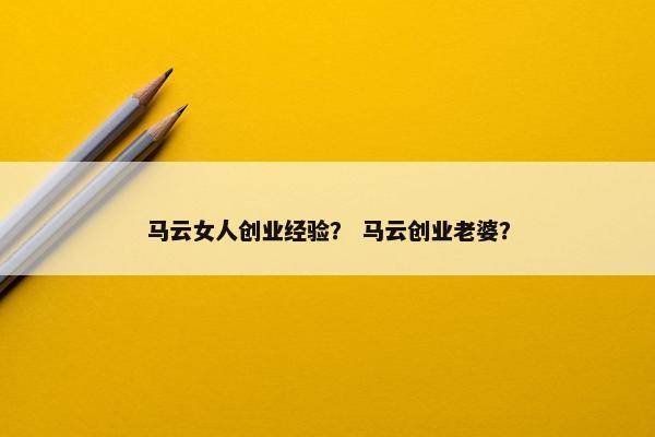 马云女人创业经验？ 马云创业老婆？