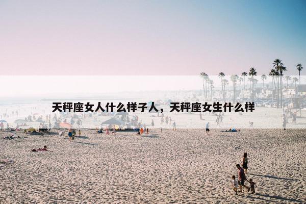 天秤座女人什么样子人，天秤座女生什么样