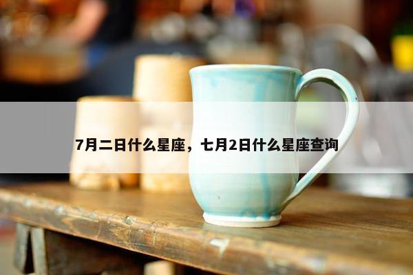 7月二日什么星座，七月2日什么星座查询