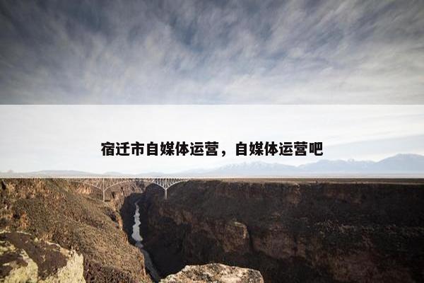 宿迁市自媒体运营，自媒体运营吧