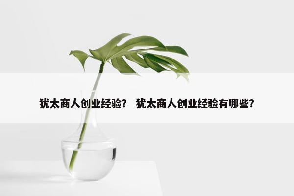 犹太商人创业经验？ 犹太商人创业经验有哪些？