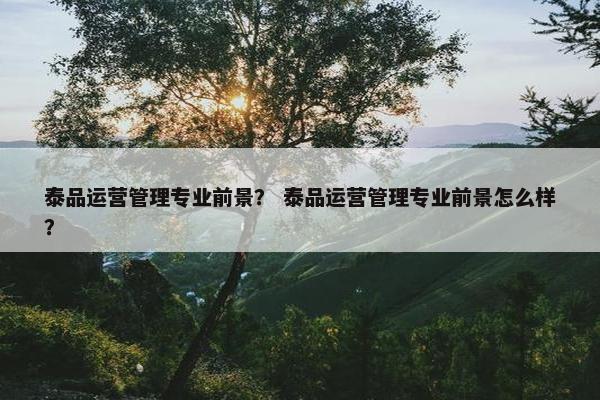 泰品运营管理专业前景？ 泰品运营管理专业前景怎么样？