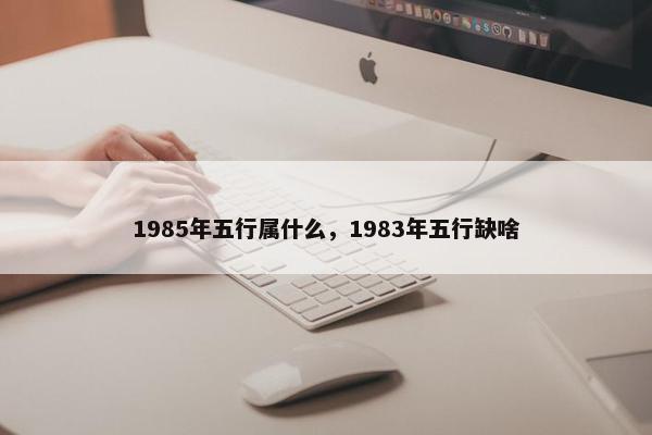 1985年五行属什么，1983年五行缺啥