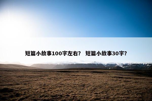 短篇小故事100字左右？ 短篇小故事30字？