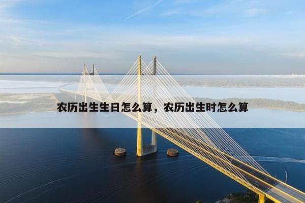 农历出生生日怎么算，农历出生时怎么算