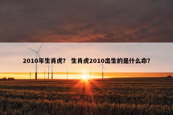 2010年生肖虎？ 生肖虎2010出生的是什么命？