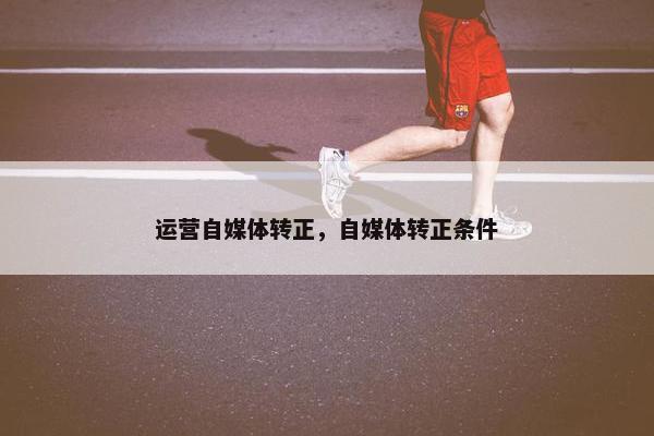 运营自媒体转正，自媒体转正条件