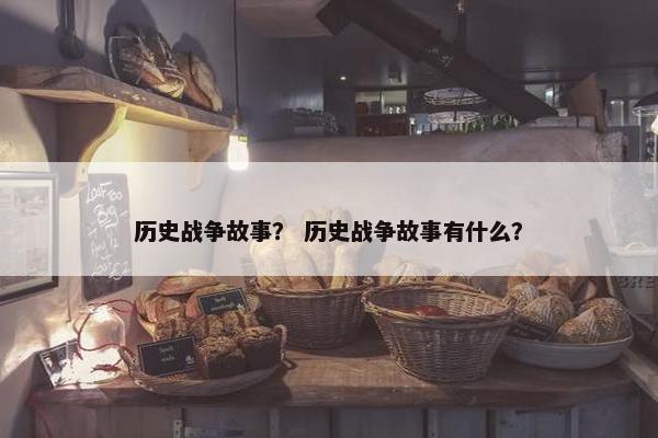 历史战争故事？ 历史战争故事有什么？