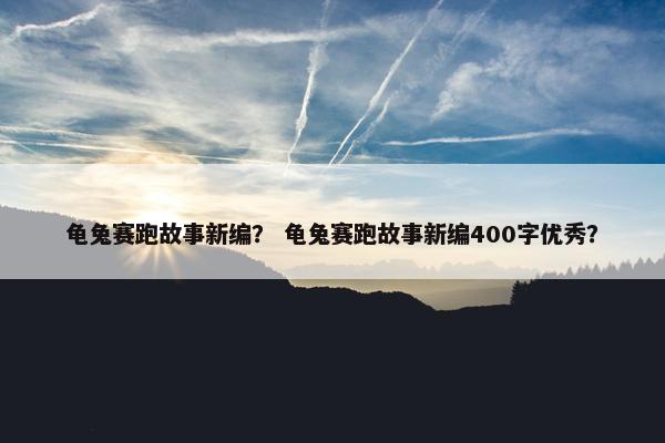 龟兔赛跑故事新编？ 龟兔赛跑故事新编400字优秀？