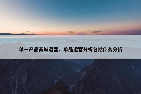 单一产品商城运营，单品运营分析包括什么分析