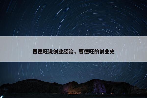 曹德旺说创业经验，曹德旺的创业史