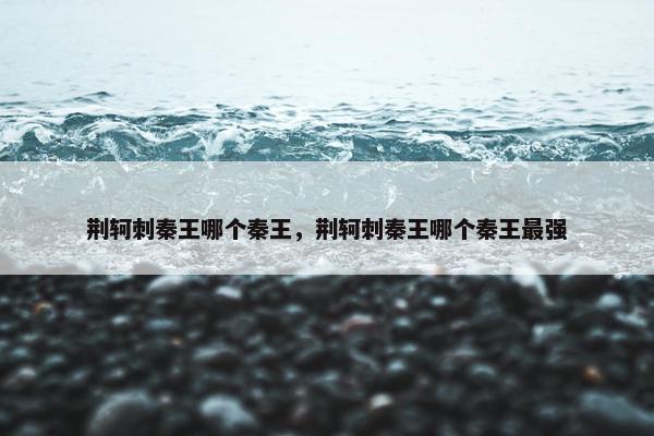 荆轲刺秦王哪个秦王，荆轲刺秦王哪个秦王最强