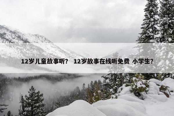 12岁儿童故事听？ 12岁故事在线听免费 小学生？