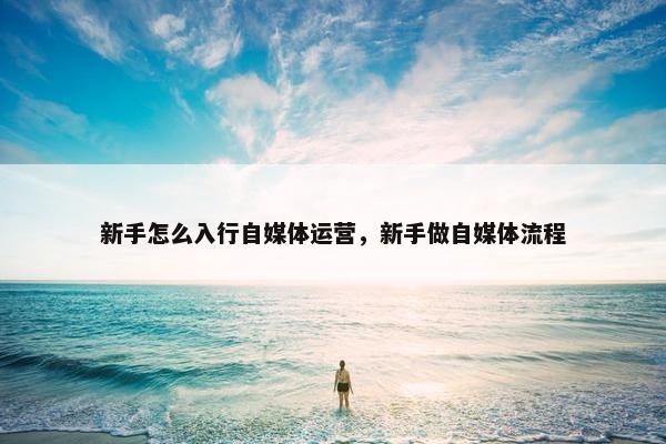 新手怎么入行自媒体运营，新手做自媒体流程