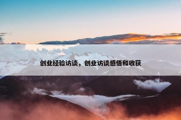 创业经验访谈，创业访谈感悟和收获