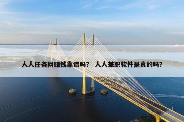 人人任务网赚钱靠谱吗？ 人人兼职软件是真的吗？