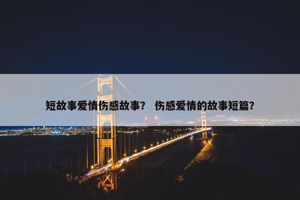 短故事爱情伤感故事？ 伤感爱情的故事短篇？