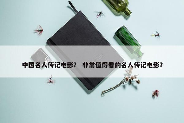 中国名人传记电影？ 非常值得看的名人传记电影？