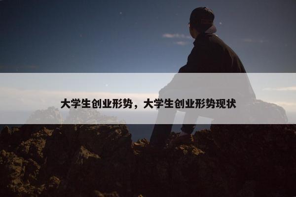 大学生创业形势，大学生创业形势现状