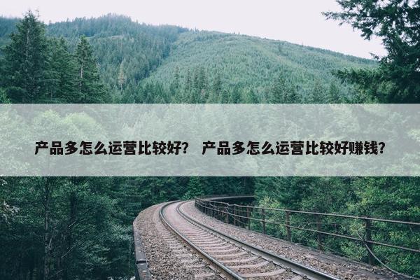 产品多怎么运营比较好？ 产品多怎么运营比较好赚钱？