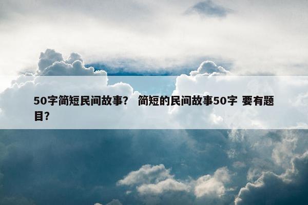 50字简短民间故事？ 简短的民间故事50字 要有题目？