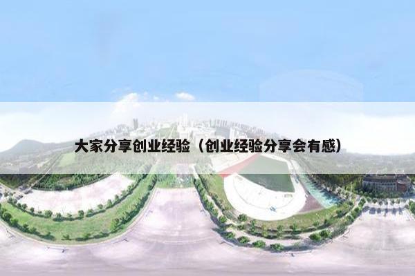 大家分享创业经验（创业经验分享会有感）