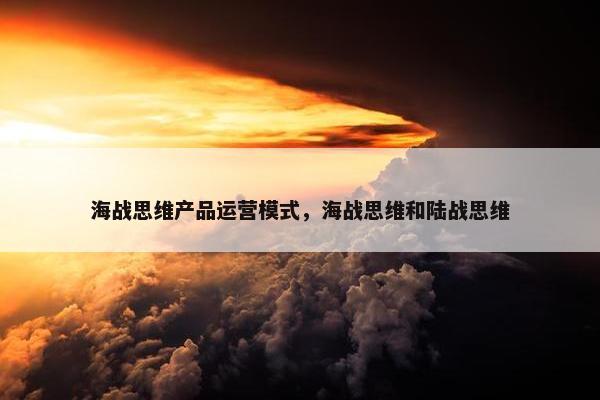 海战思维产品运营模式，海战思维和陆战思维