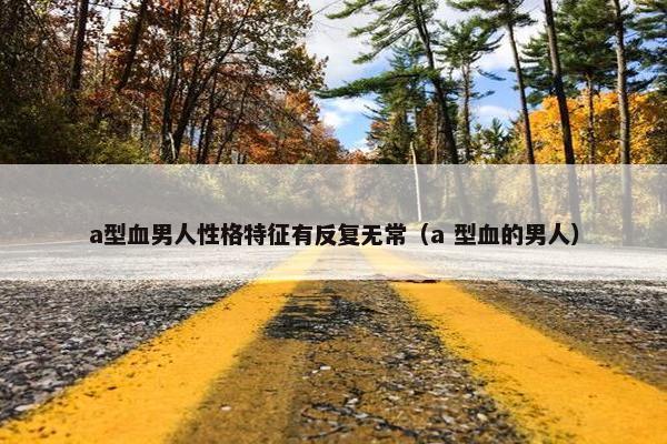 a型血男人性格特征有反复无常（a 型血的男人）