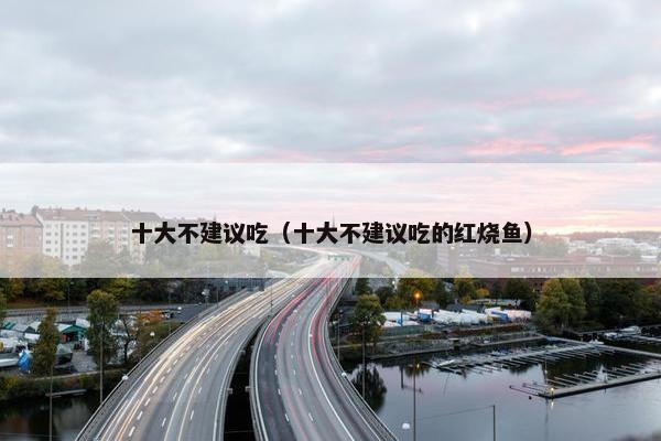 十大不建议吃（十大不建议吃的红烧鱼）