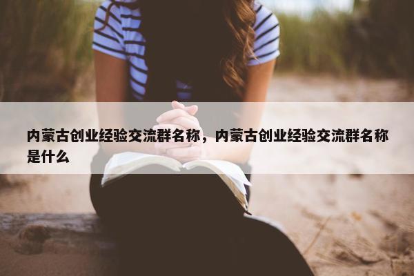 内蒙古创业经验交流群名称，内蒙古创业经验交流群名称是什么