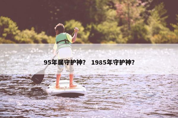 95年属守护神？ 1985年守护神？