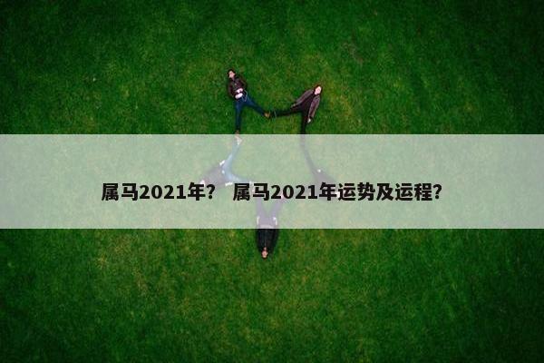 属马2021年？ 属马2021年运势及运程？