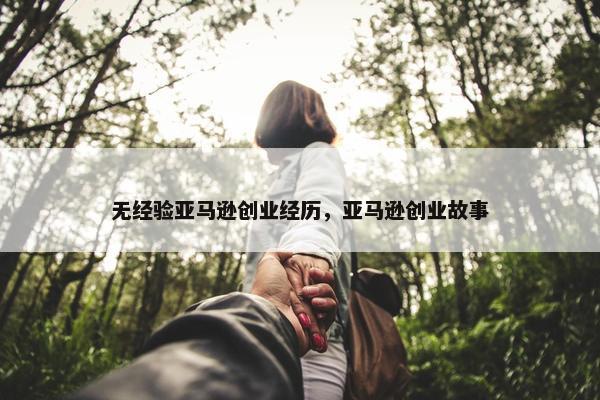 无经验亚马逊创业经历，亚马逊创业故事