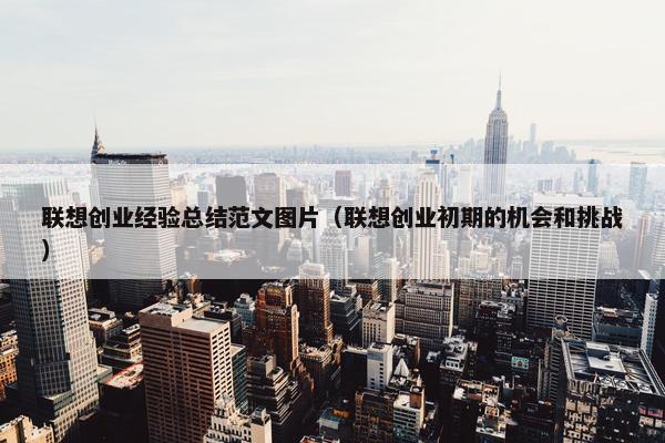 联想创业经验总结范文图片（联想创业初期的机会和挑战）